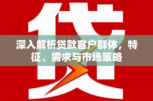 万江深入解析贷款客户群体，特征、需求与市场策略
