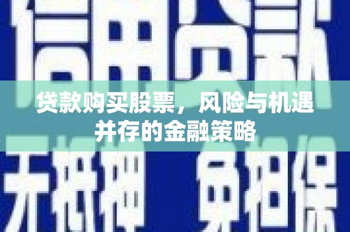 万江贷款购买股票，风险与机遇并存的金融策略