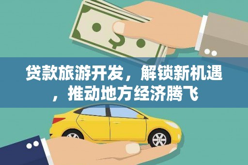 万江贷款旅游开发，解锁新机遇，推动地方经济腾飞