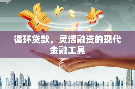 万江循环贷款，灵活融资的现代金融工具