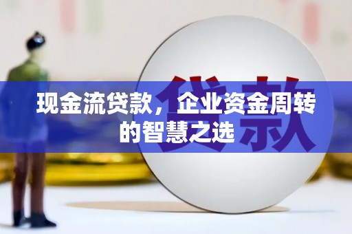 万江现金流贷款，企业资金周转的智慧之选