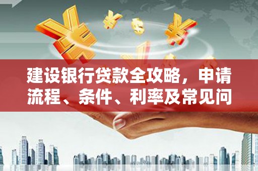 万江建设银行贷款全攻略，申请流程、条件、利率及常见问题解答