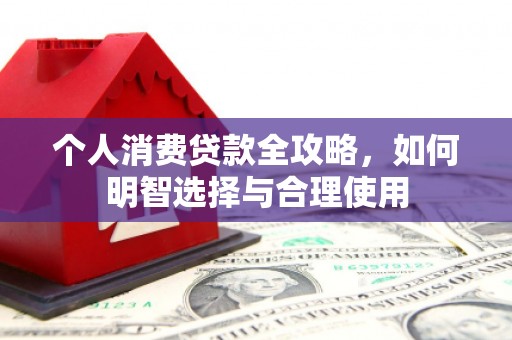 万江个人消费贷款全攻略，如何明智选择与合理使用
